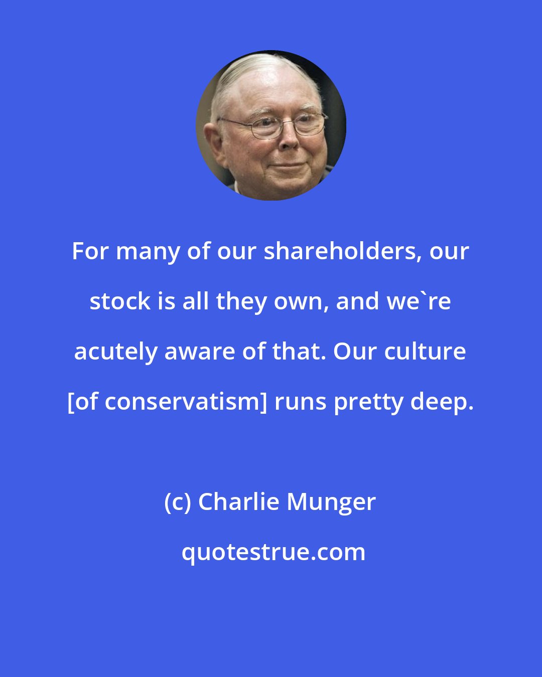 Charlie Munger: For many of our shareholders, our stock is all they own, and we're acutely aware of that. Our culture [of conservatism] runs pretty deep.