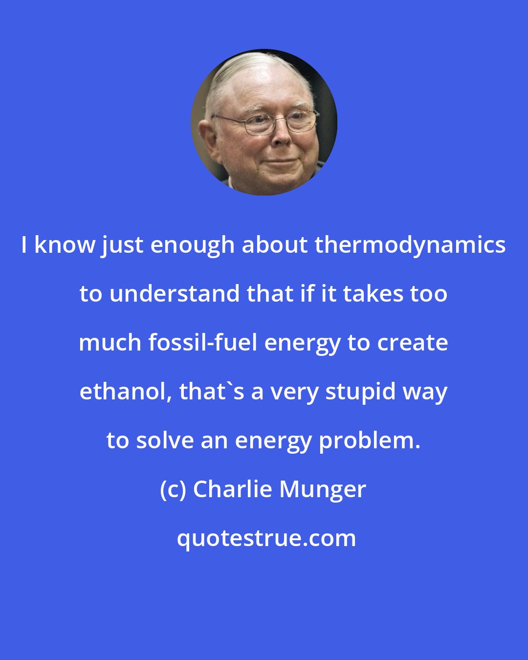 Charlie Munger: I know just enough about thermodynamics to understand that if it takes too much fossil-fuel energy to create ethanol, that's a very stupid way to solve an energy problem.