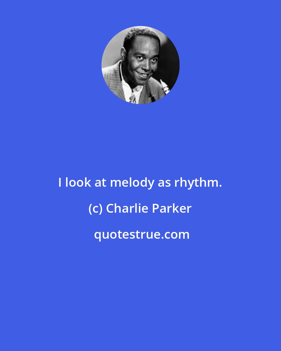 Charlie Parker: I look at melody as rhythm.
