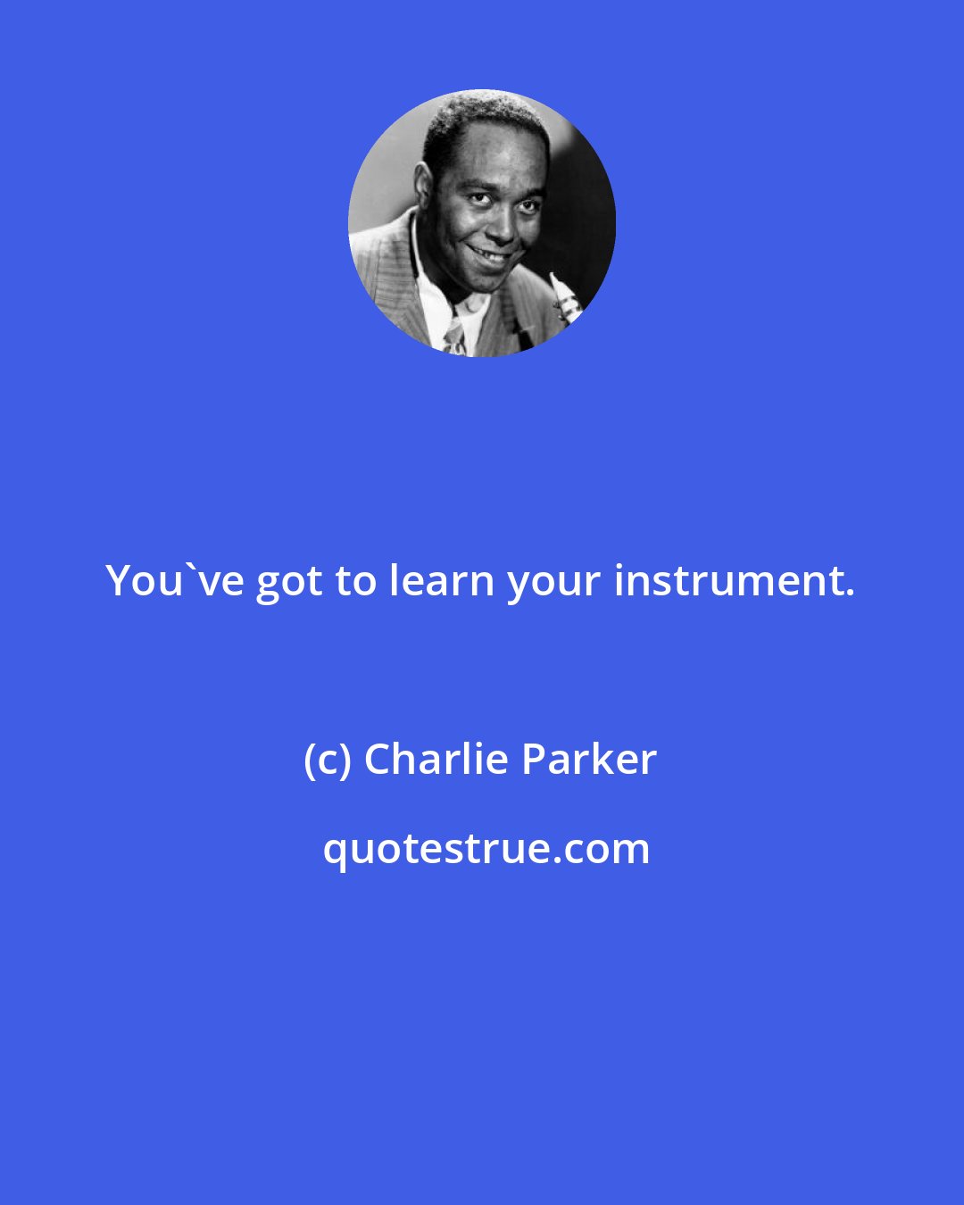 Charlie Parker: You've got to learn your instrument.