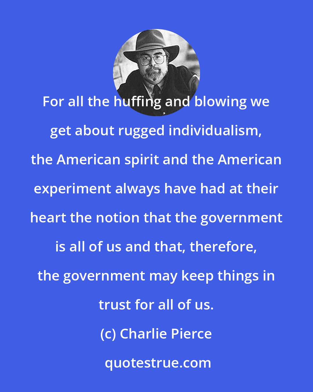 Charlie Pierce: For all the huffing and blowing we get about rugged individualism, the American spirit and the American experiment always have had at their heart the notion that the government is all of us and that, therefore, the government may keep things in trust for all of us.