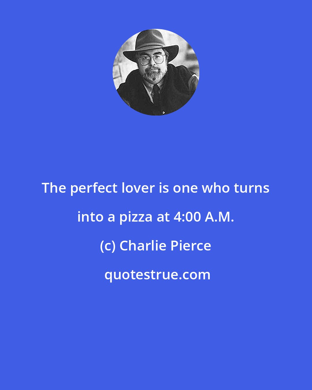 Charlie Pierce: The perfect lover is one who turns into a pizza at 4:00 A.M.