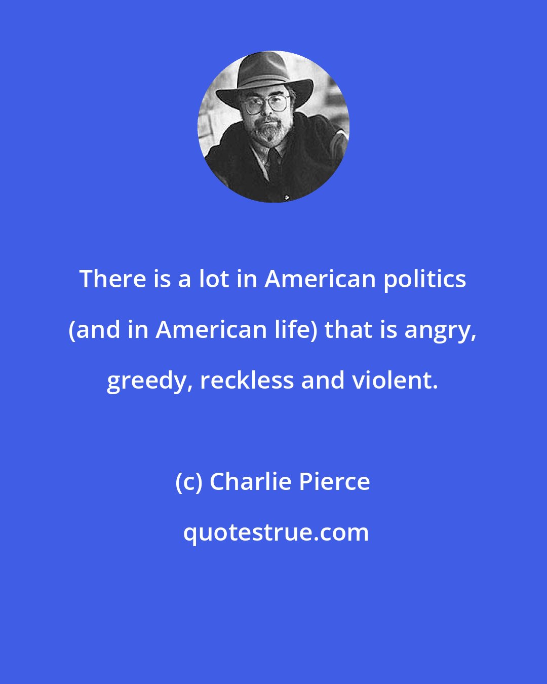 Charlie Pierce: There is a lot in American politics (and in American life) that is angry, greedy, reckless and violent.