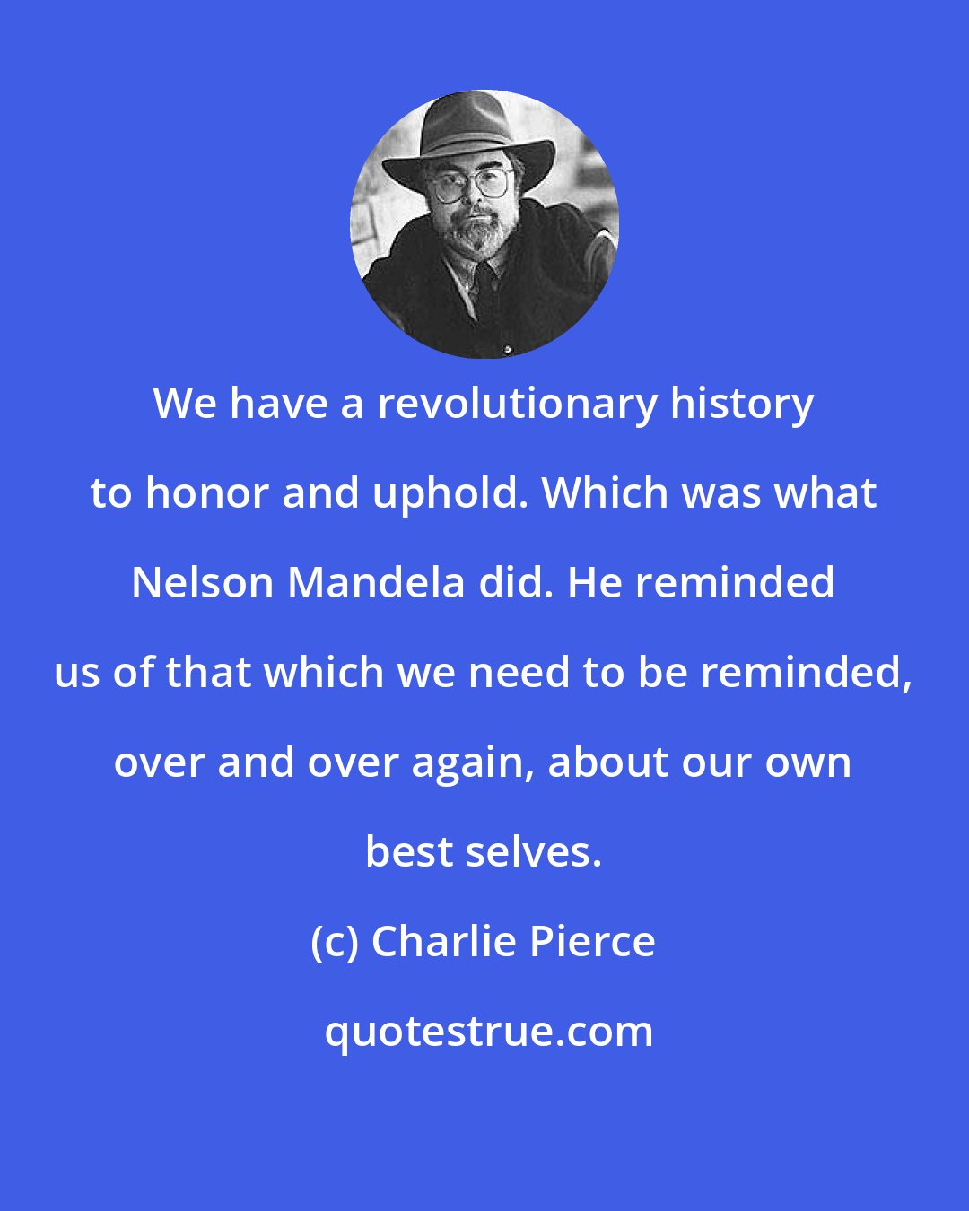 Charlie Pierce: We have a revolutionary history to honor and uphold. Which was what Nelson Mandela did. He reminded us of that which we need to be reminded, over and over again, about our own best selves.
