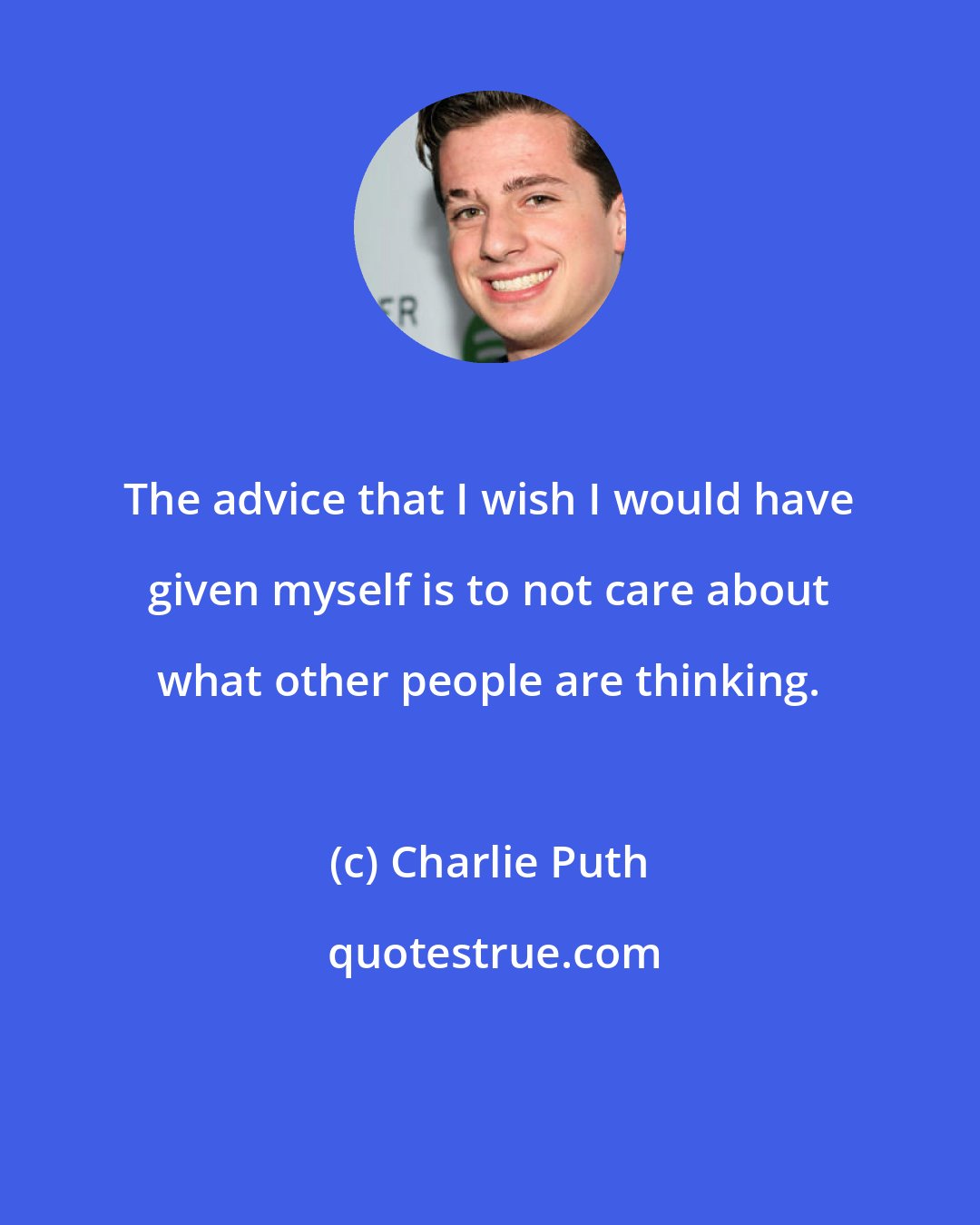 Charlie Puth: The advice that I wish I would have given myself is to not care about what other people are thinking.