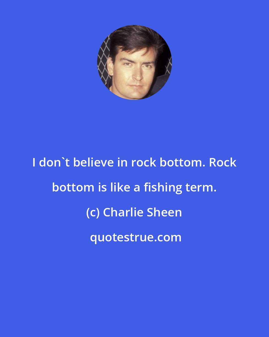 Charlie Sheen: I don't believe in rock bottom. Rock bottom is like a fishing term.