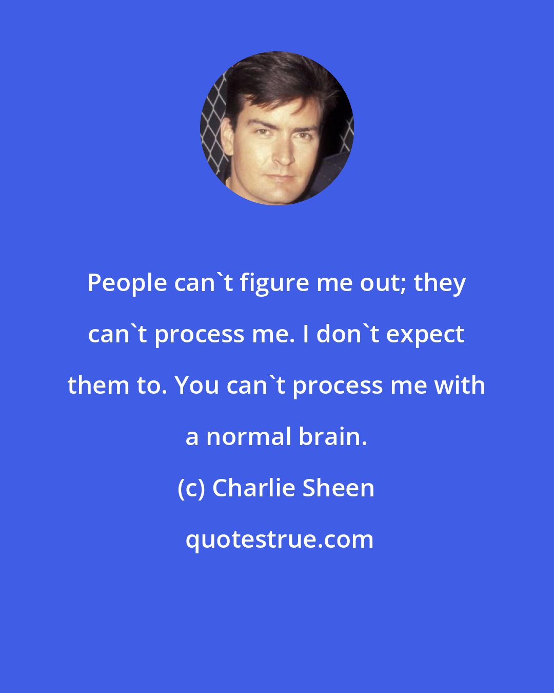 Charlie Sheen: People can't figure me out; they can't process me. I don't expect them to. You can't process me with a normal brain.