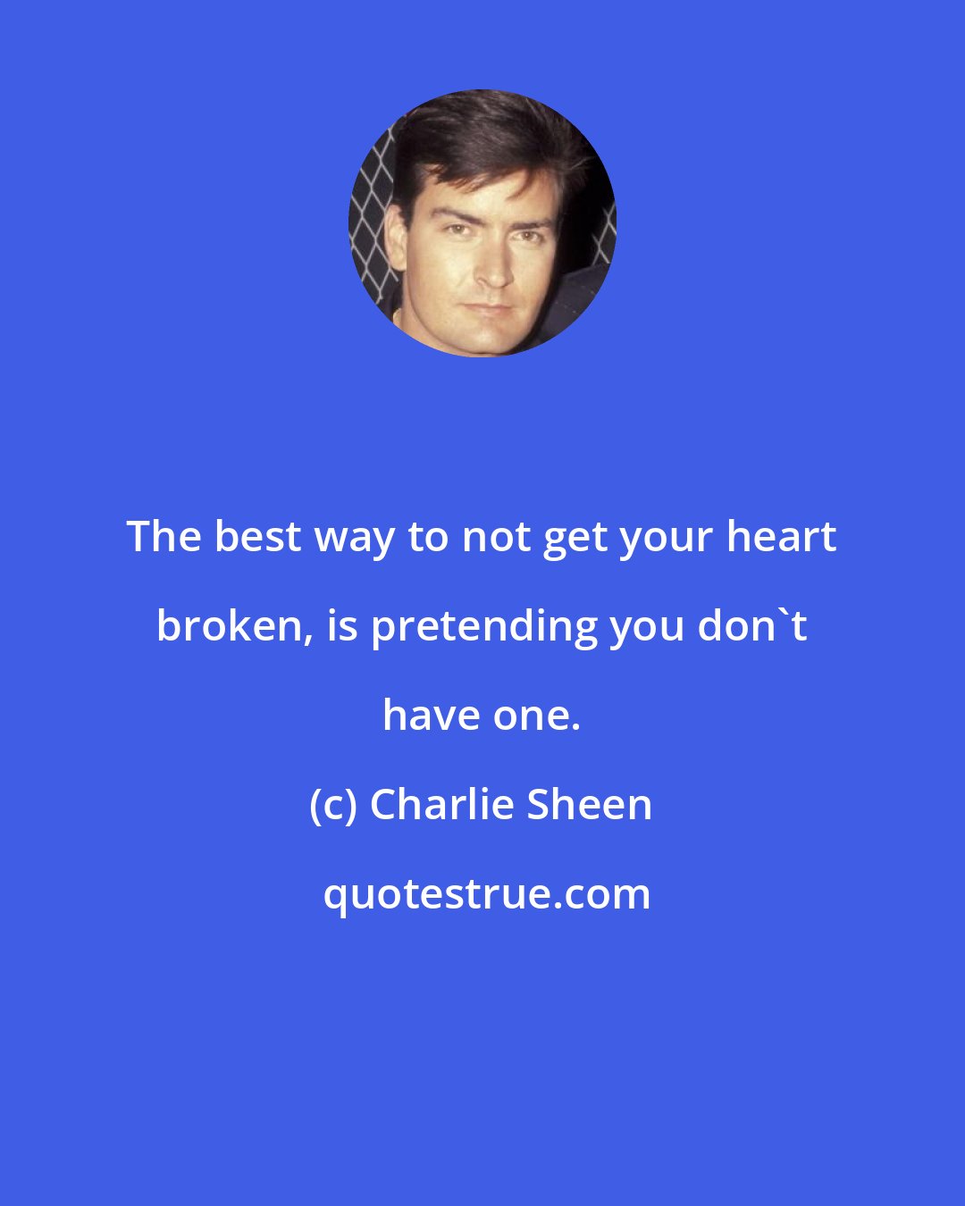 Charlie Sheen: The best way to not get your heart broken, is pretending you don't have one.