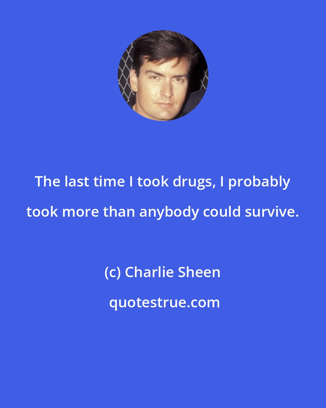 Charlie Sheen: The last time I took drugs, I probably took more than anybody could survive.