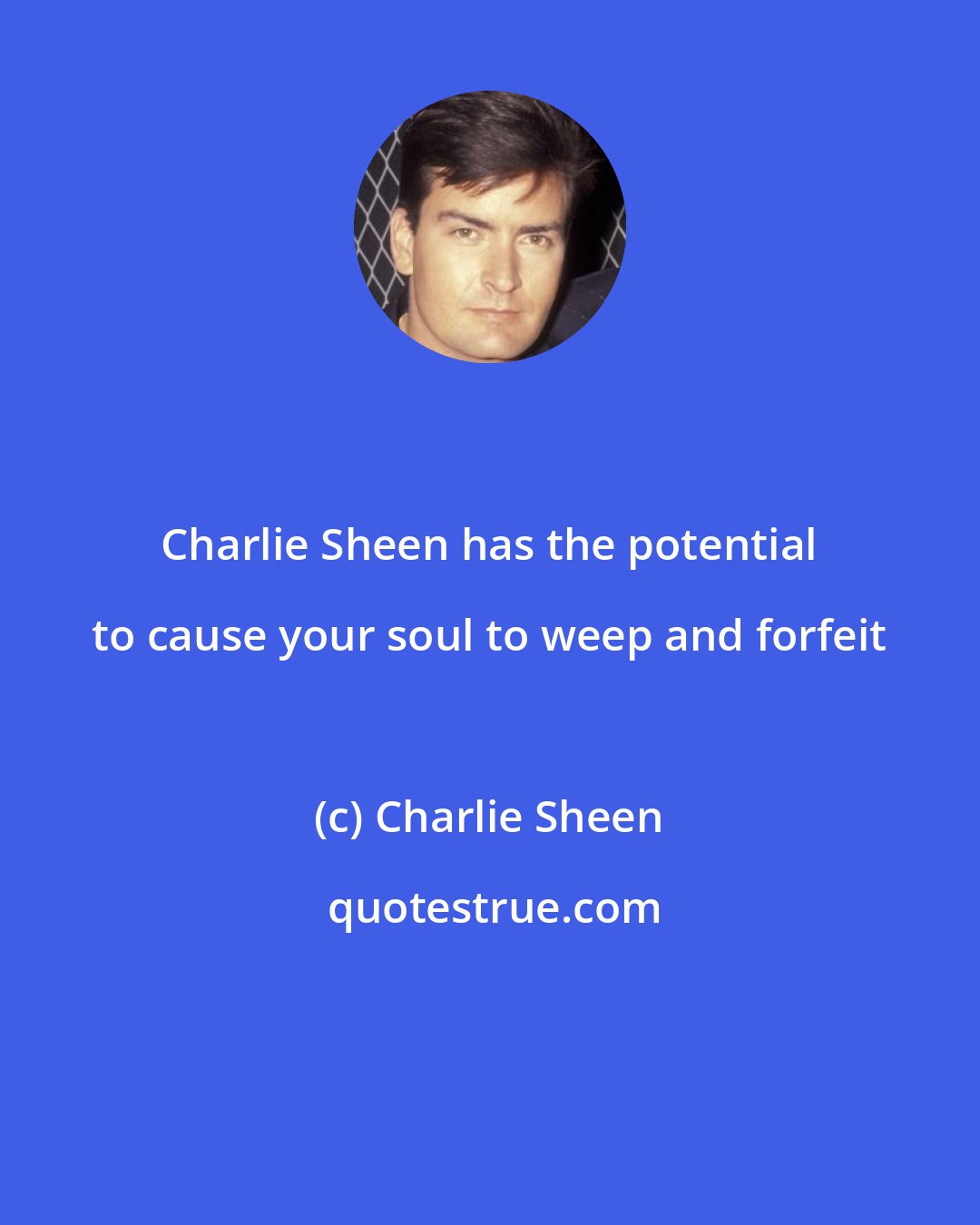 Charlie Sheen: Charlie Sheen has the potential to cause your soul to weep and forfeit