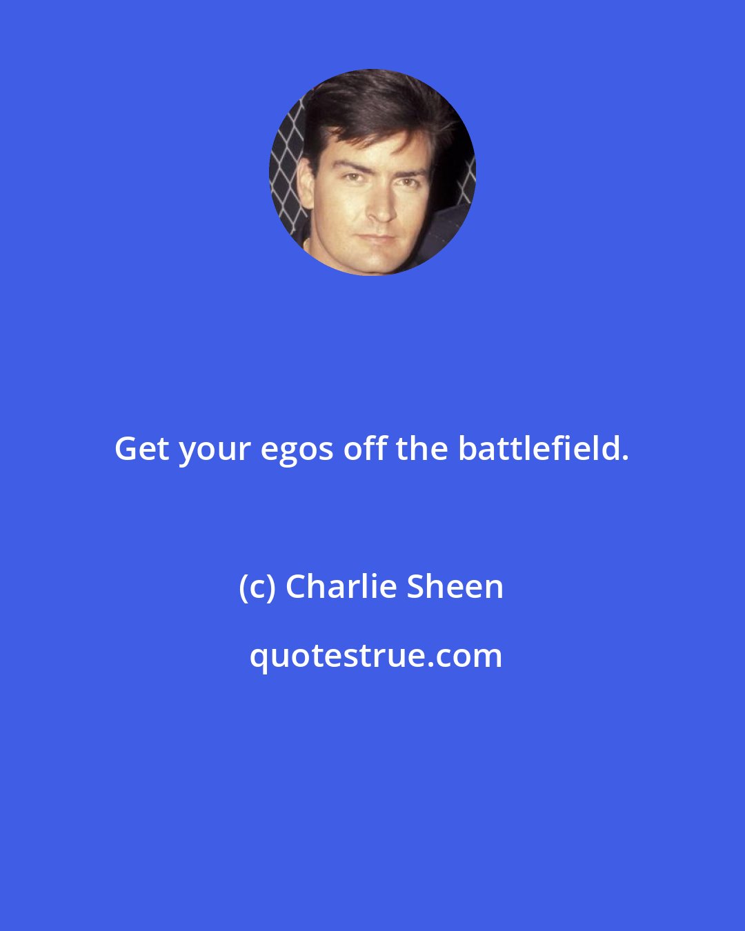 Charlie Sheen: Get your egos off the battlefield.