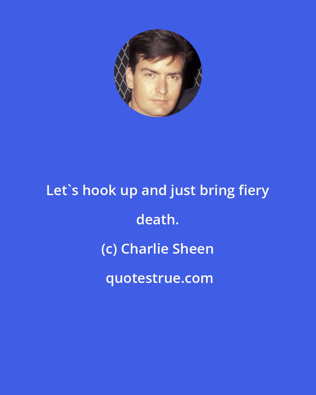 Charlie Sheen: Let's hook up and just bring fiery death.