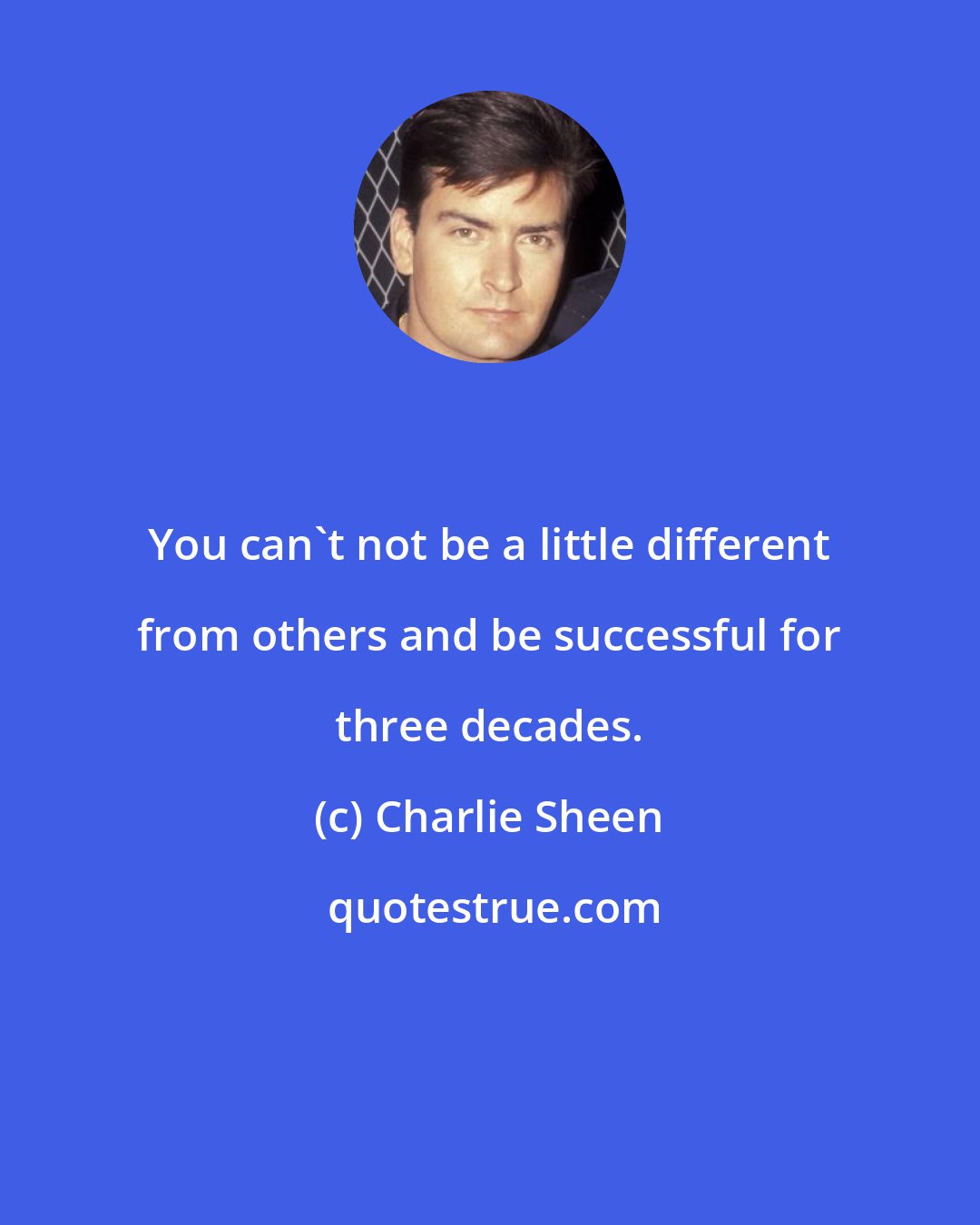 Charlie Sheen: You can't not be a little different from others and be successful for three decades.