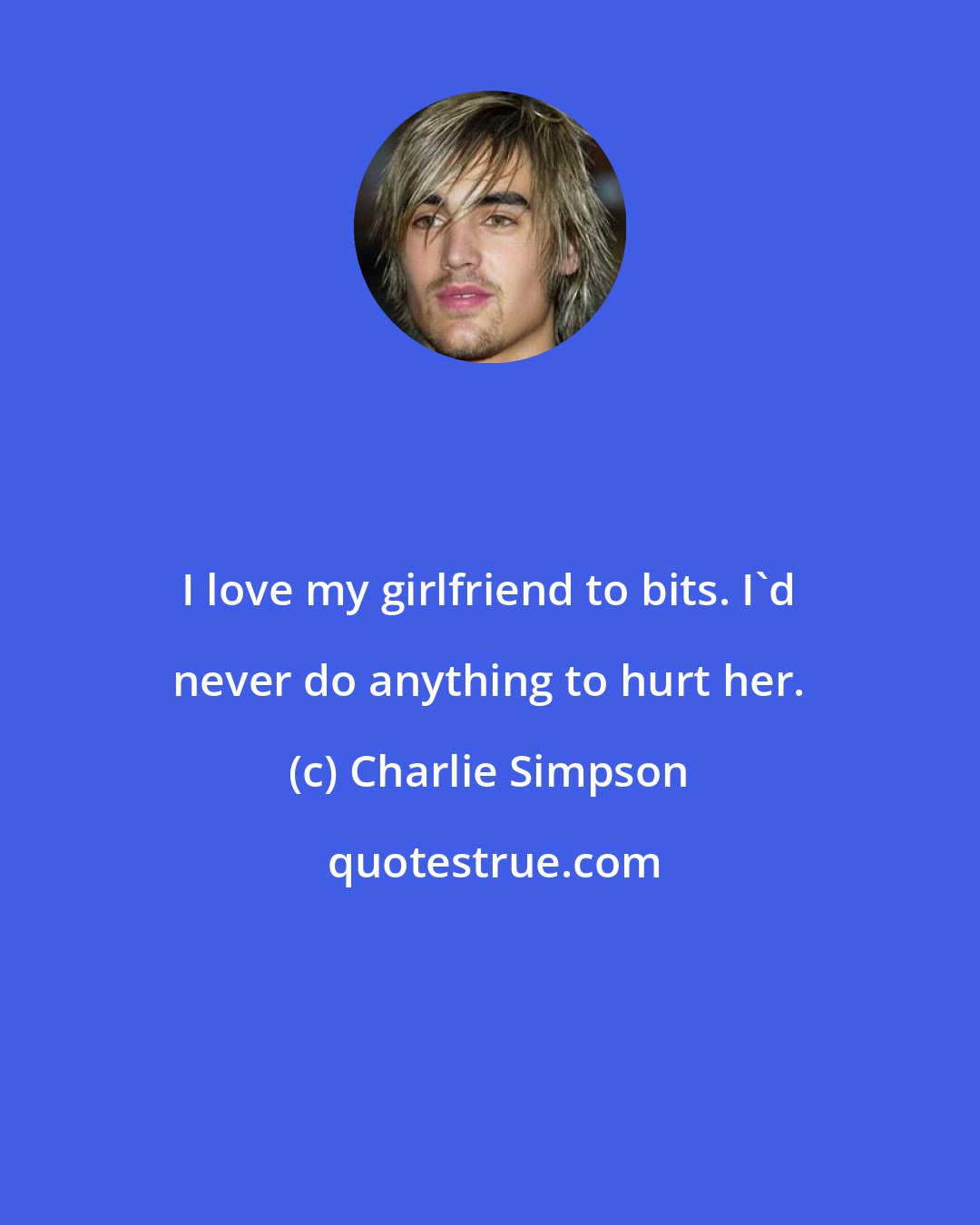 Charlie Simpson: I love my girlfriend to bits. I'd never do anything to hurt her.