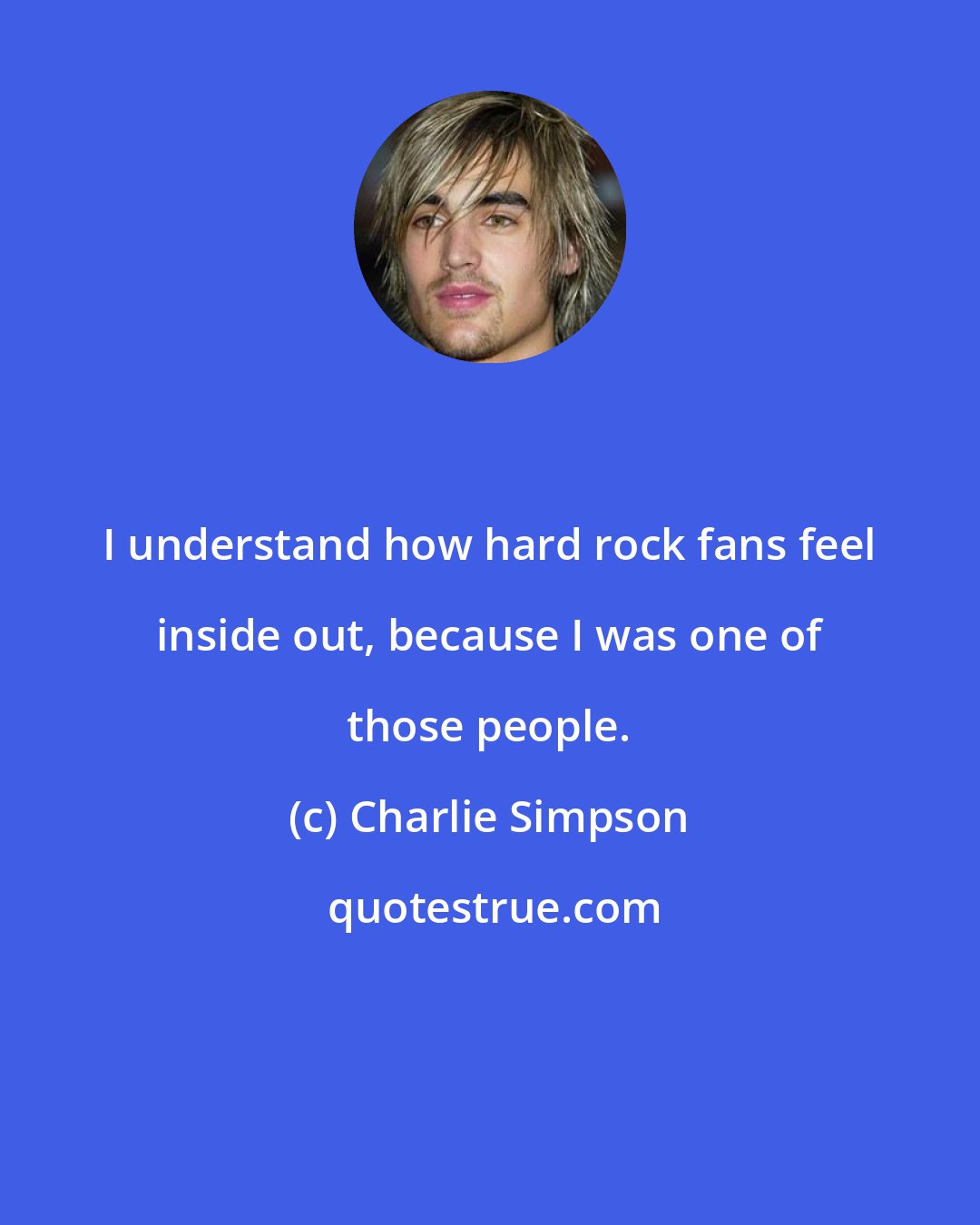 Charlie Simpson: I understand how hard rock fans feel inside out, because I was one of those people.