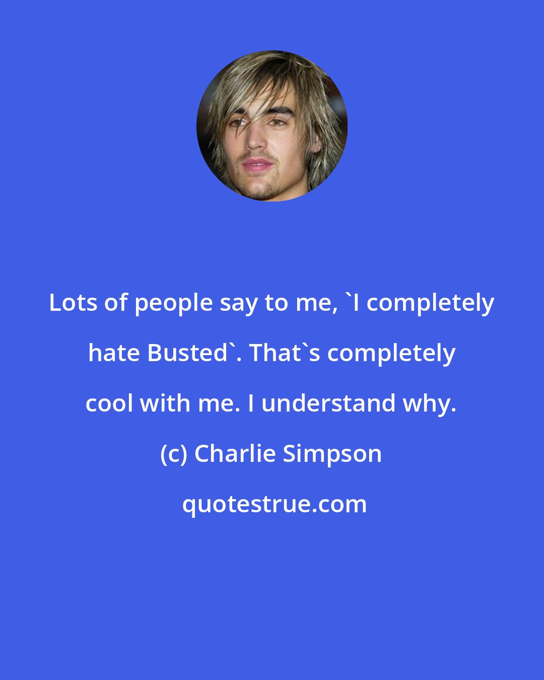 Charlie Simpson: Lots of people say to me, 'I completely hate Busted'. That's completely cool with me. I understand why.