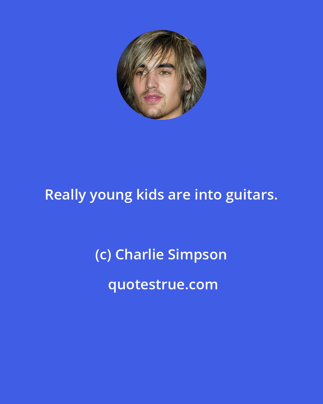 Charlie Simpson: Really young kids are into guitars.