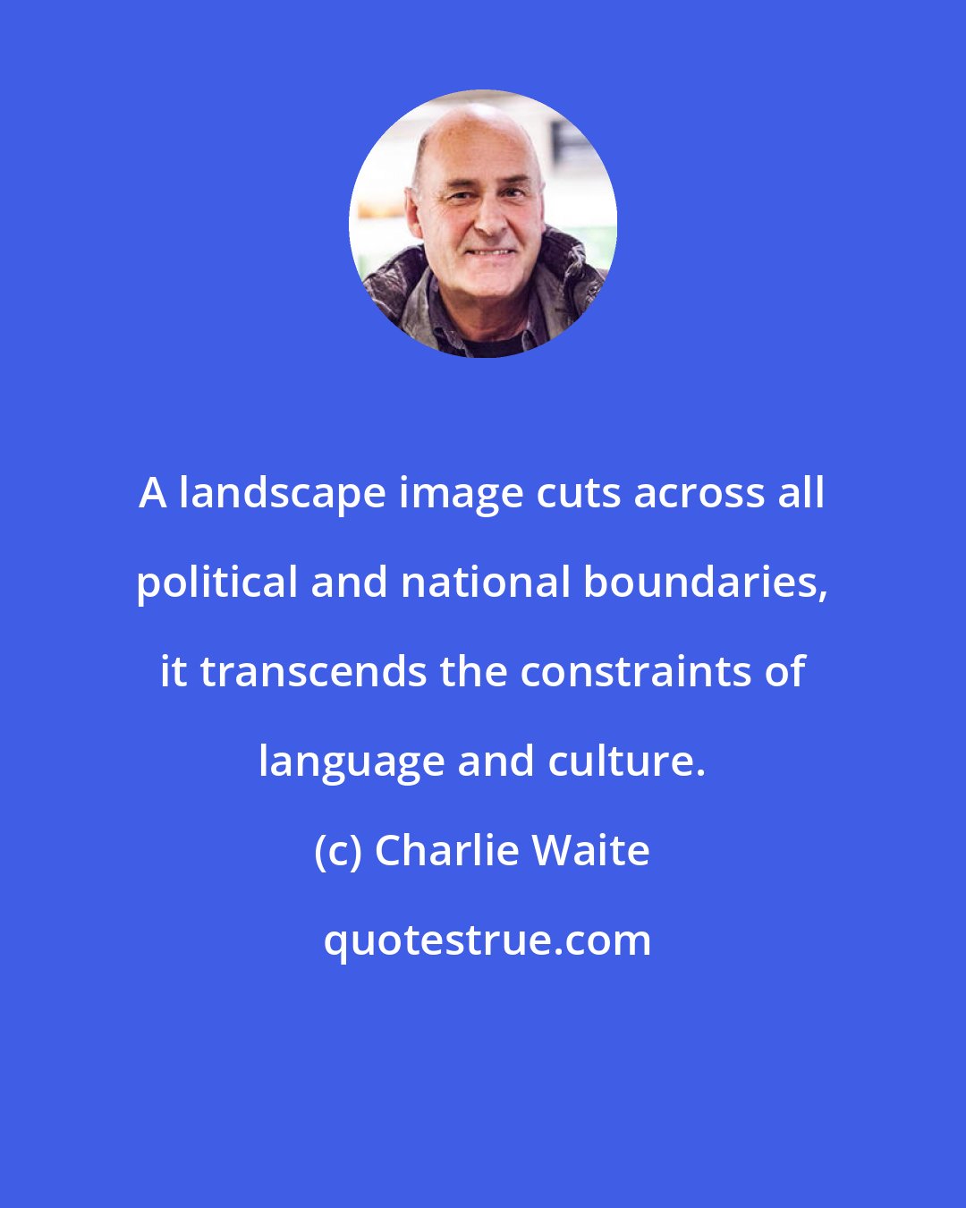 Charlie Waite: A landscape image cuts across all political and national boundaries, it transcends the constraints of language and culture.