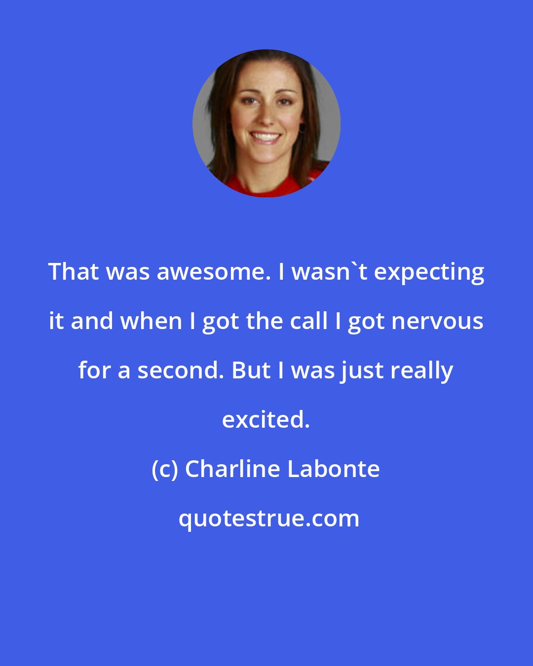 Charline Labonte: That was awesome. I wasn't expecting it and when I got the call I got nervous for a second. But I was just really excited.