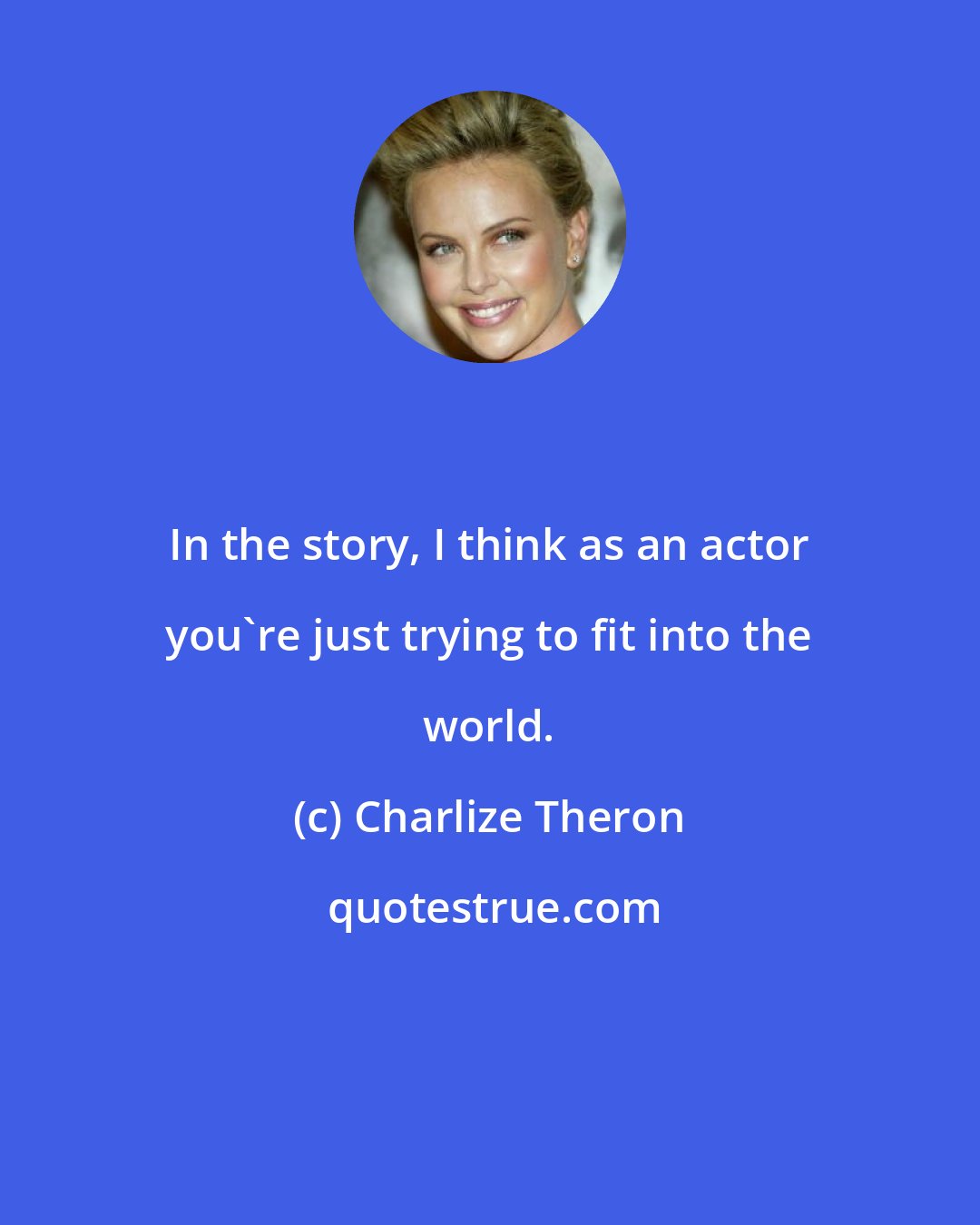 Charlize Theron: In the story, I think as an actor you're just trying to fit into the world.