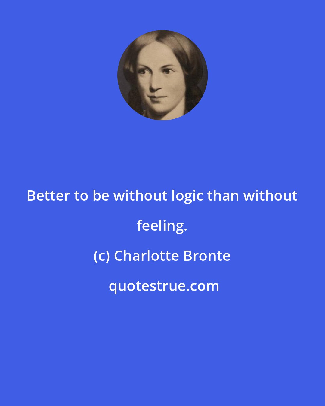 Charlotte Bronte: Better to be without logic than without feeling.