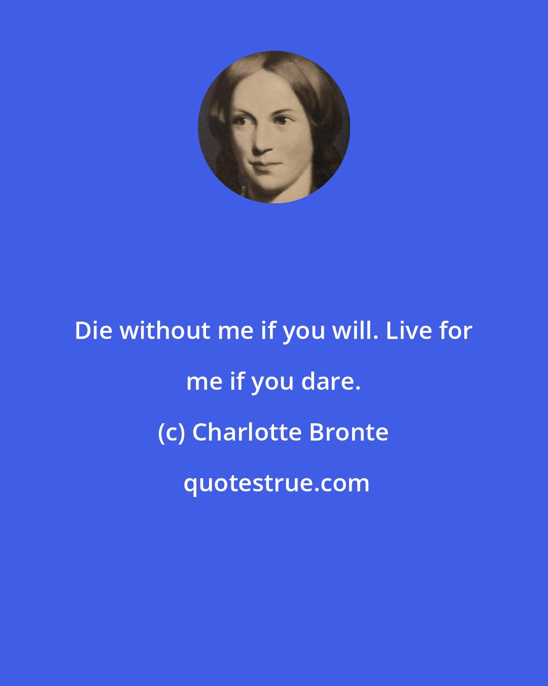 Charlotte Bronte: Die without me if you will. Live for me if you dare.