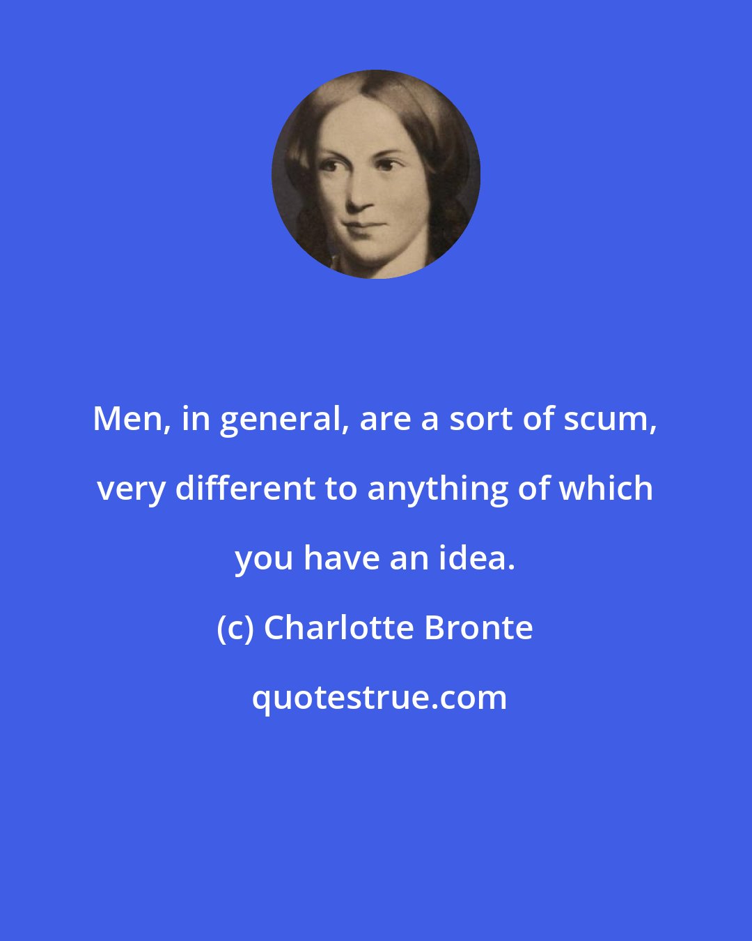 Charlotte Bronte: Men, in general, are a sort of scum, very different to anything of which you have an idea.