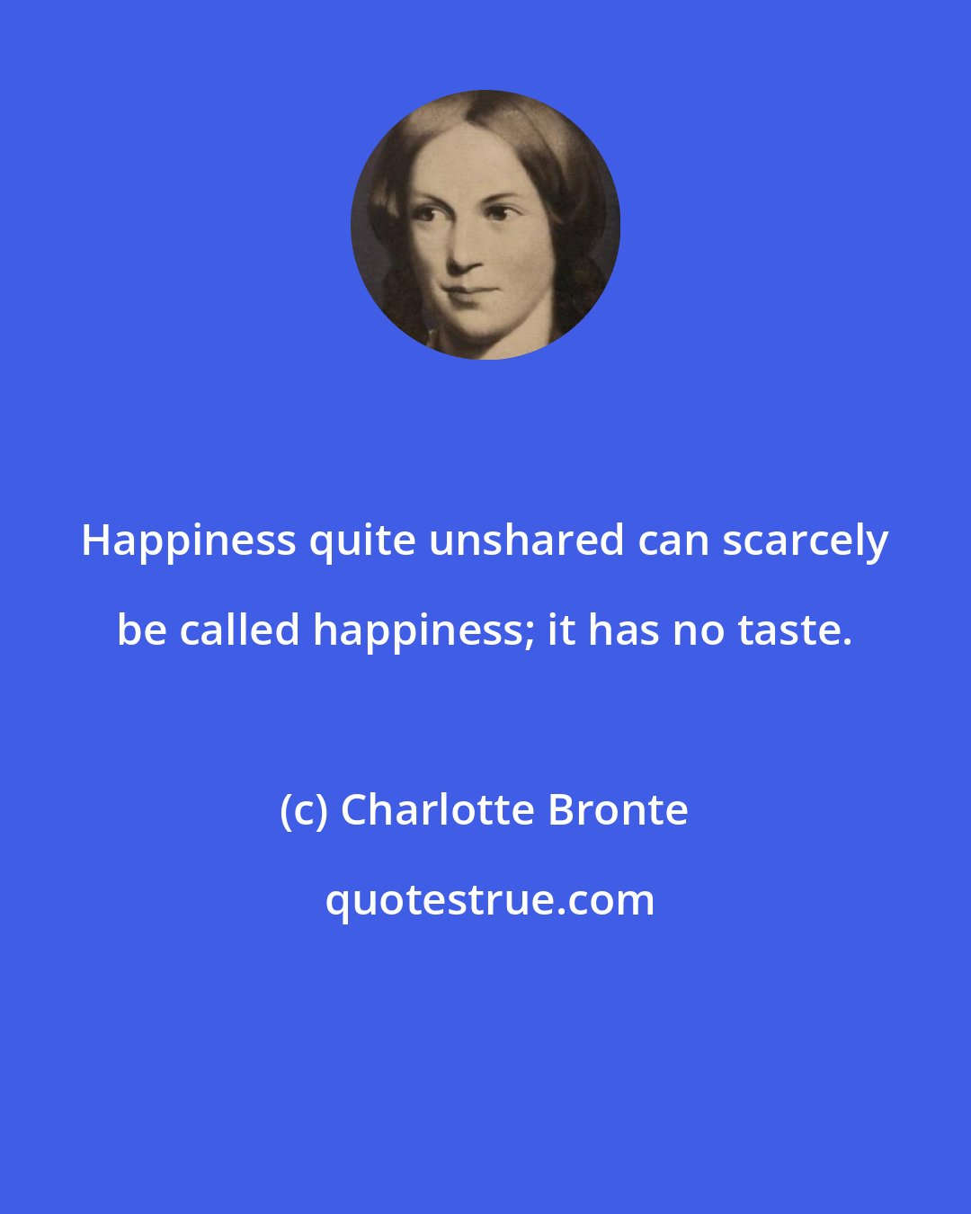 Charlotte Bronte: Happiness quite unshared can scarcely be called happiness; it has no taste.