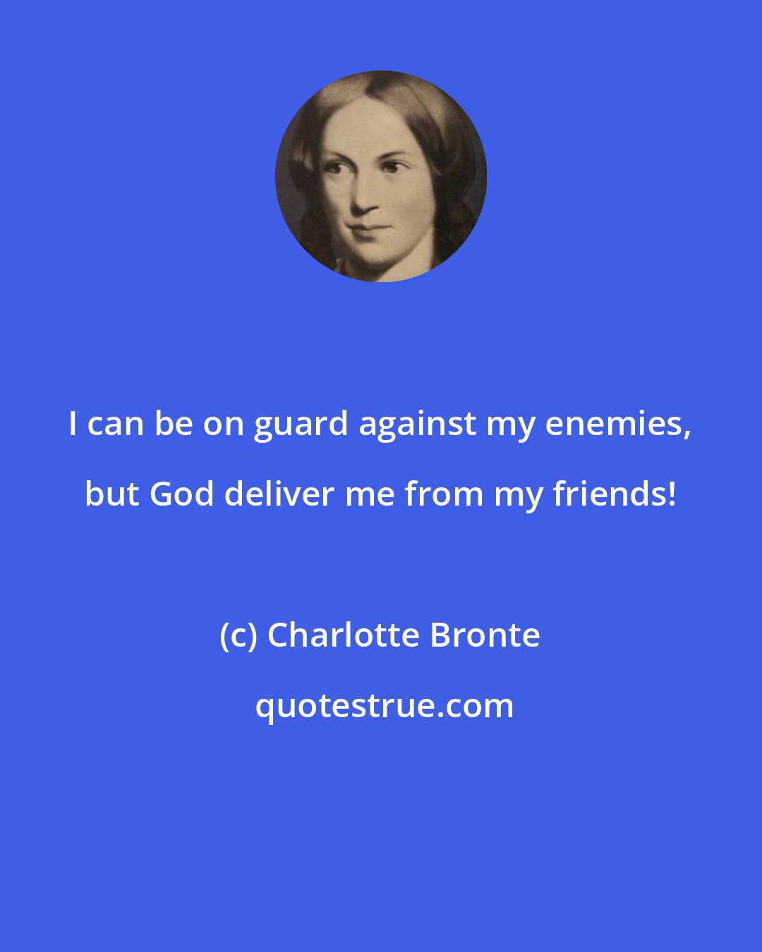 Charlotte Bronte: I can be on guard against my enemies, but God deliver me from my friends!