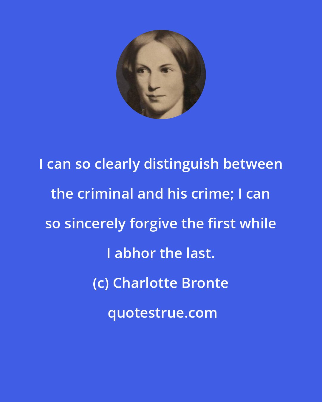 Charlotte Bronte: I can so clearly distinguish between the criminal and his crime; I can so sincerely forgive the first while I abhor the last.