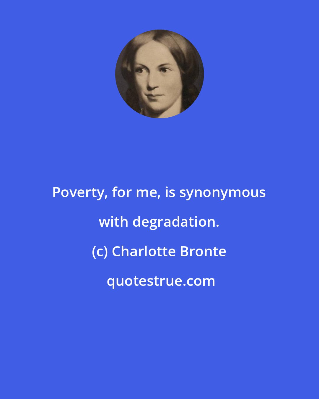 Charlotte Bronte: Poverty, for me, is synonymous with degradation.