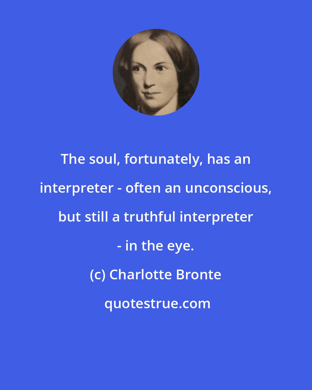 Charlotte Bronte: The soul, fortunately, has an interpreter - often an unconscious, but still a truthful interpreter - in the eye.