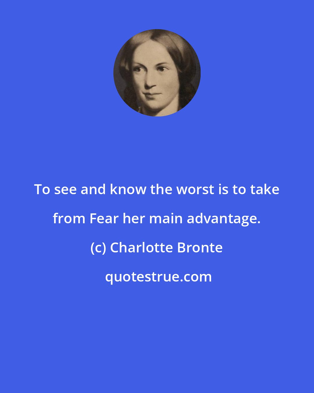 Charlotte Bronte: To see and know the worst is to take from Fear her main advantage.