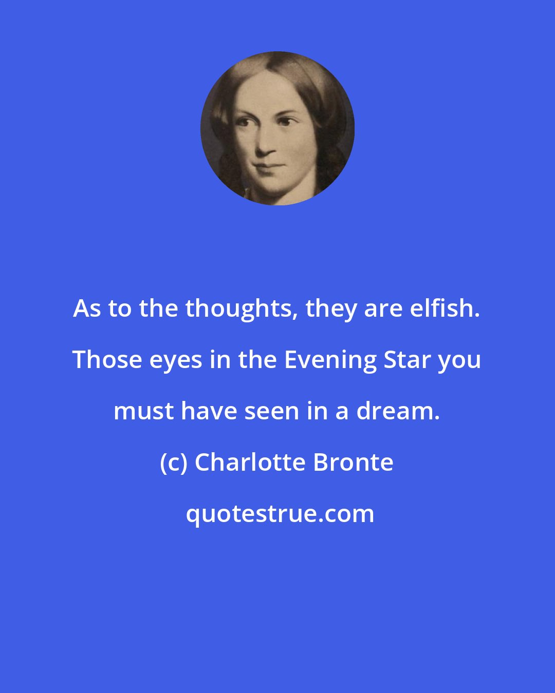 Charlotte Bronte: As to the thoughts, they are elfish. Those eyes in the Evening Star you must have seen in a dream.