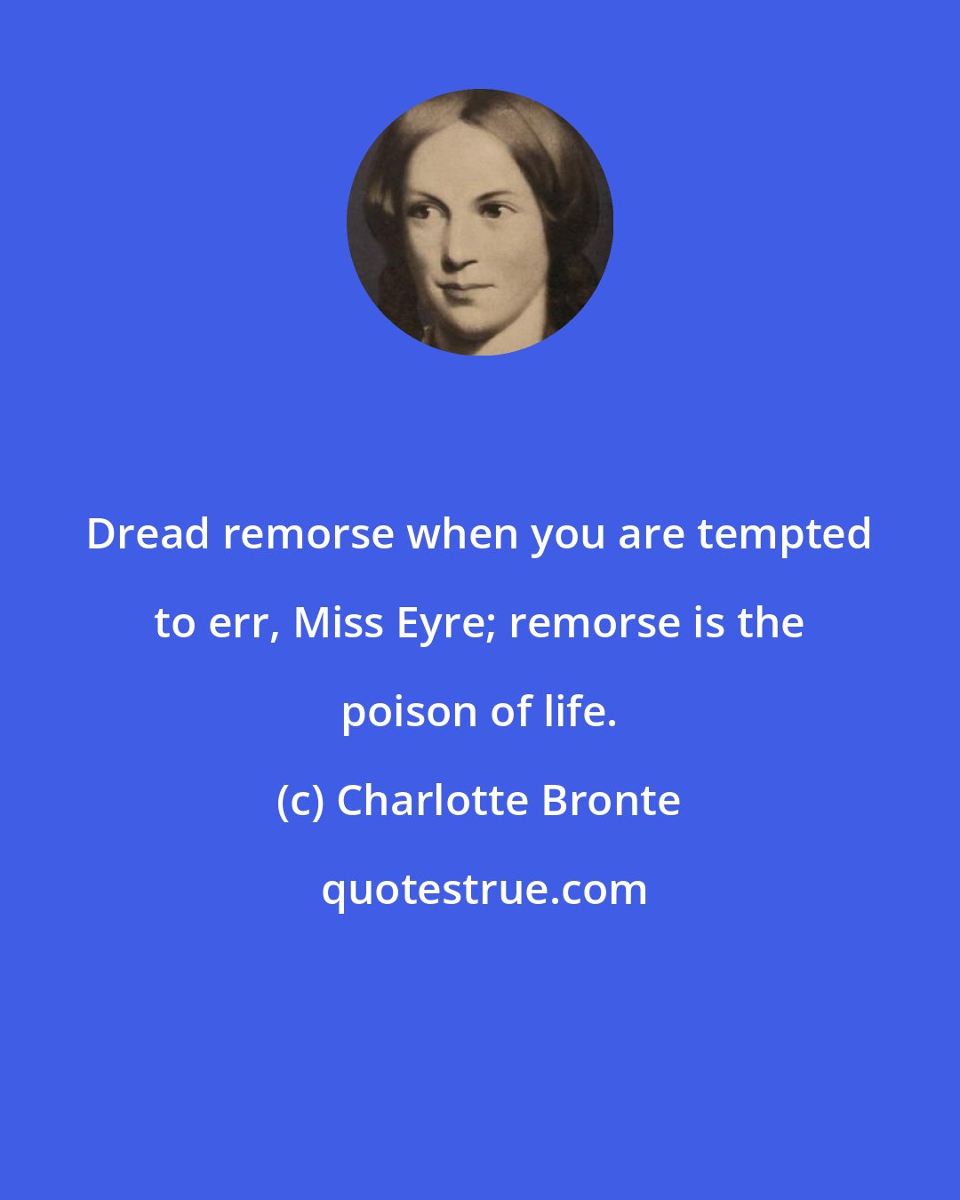 Charlotte Bronte: Dread remorse when you are tempted to err, Miss Eyre; remorse is the poison of life.