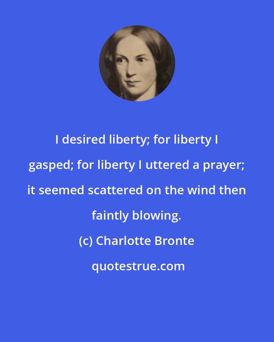 Charlotte Bronte: I desired liberty; for liberty I gasped; for liberty I uttered a prayer; it seemed scattered on the wind then faintly blowing.