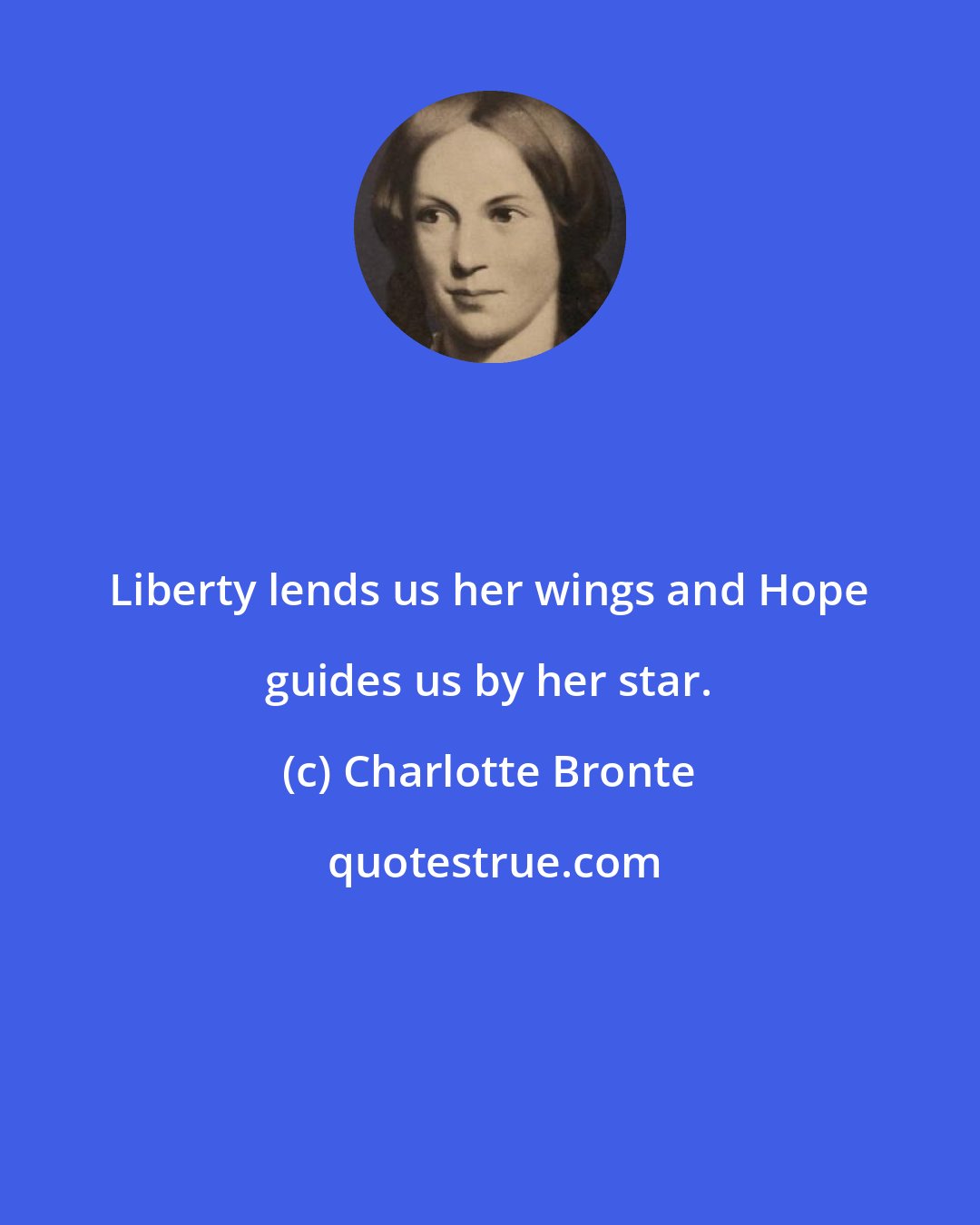 Charlotte Bronte: Liberty lends us her wings and Hope guides us by her star.