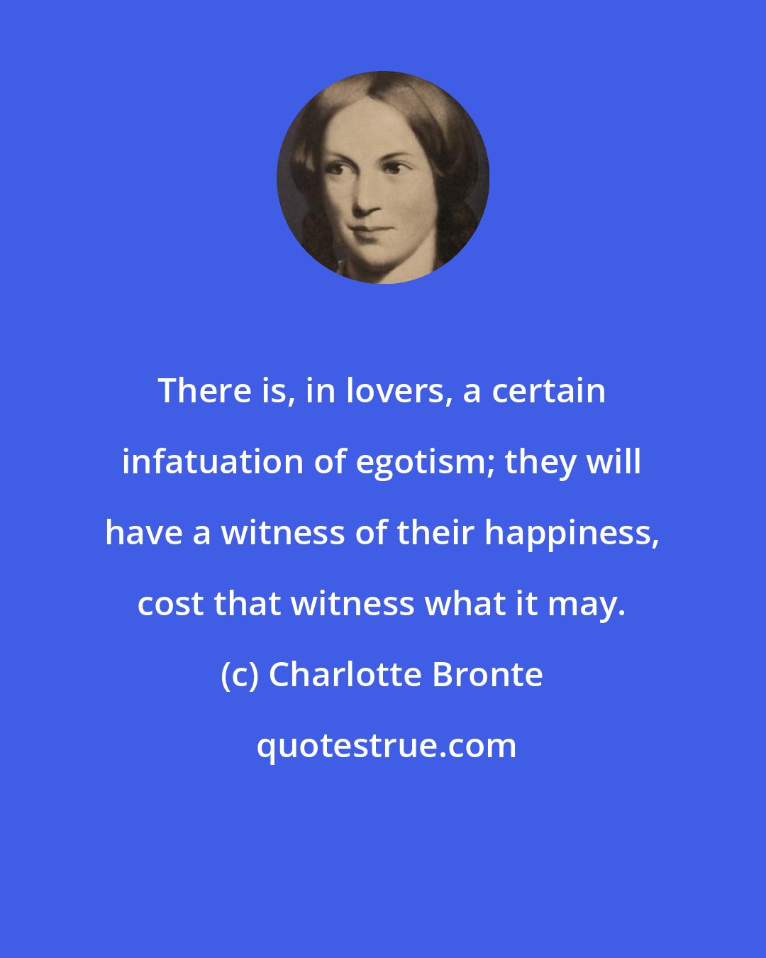 Charlotte Bronte: There is, in lovers, a certain infatuation of egotism; they will have a witness of their happiness, cost that witness what it may.