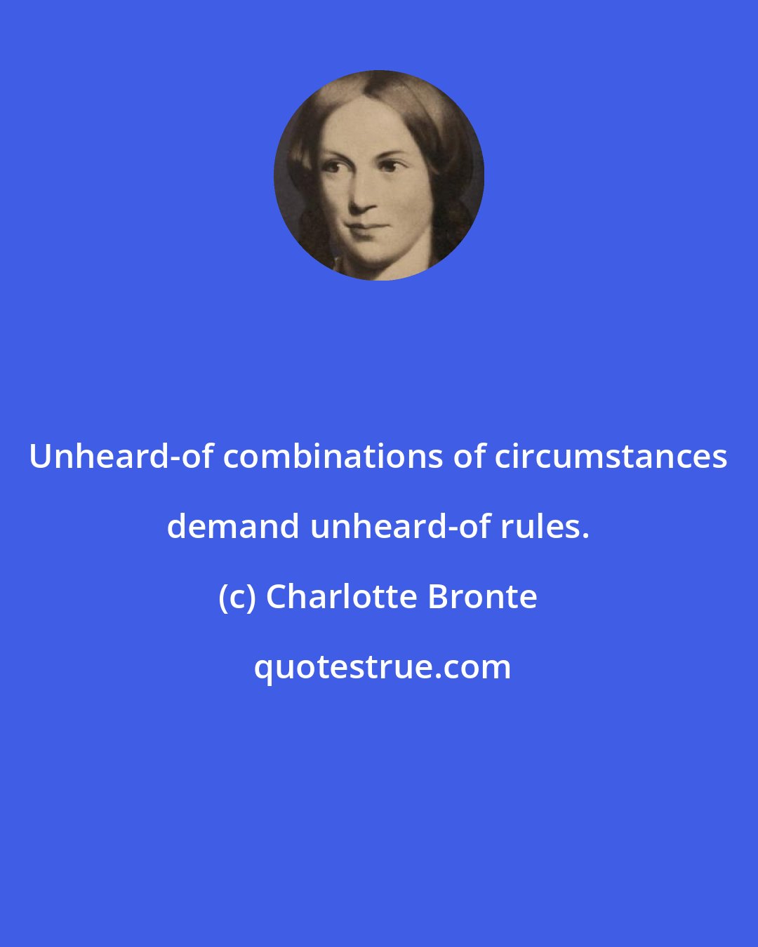 Charlotte Bronte: Unheard-of combinations of circumstances demand unheard-of rules.