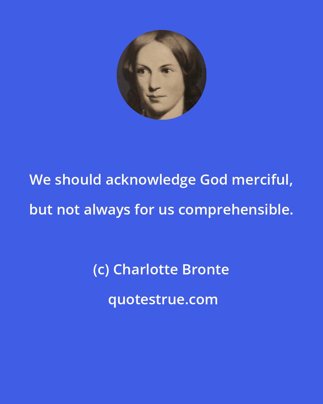 Charlotte Bronte: We should acknowledge God merciful, but not always for us comprehensible.