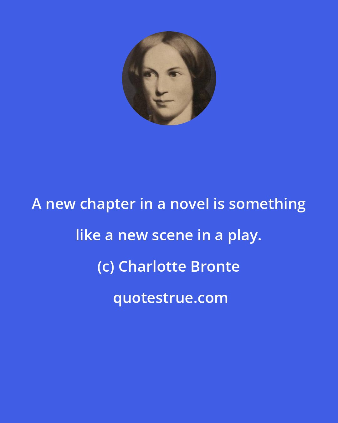 Charlotte Bronte: A new chapter in a novel is something like a new scene in a play.