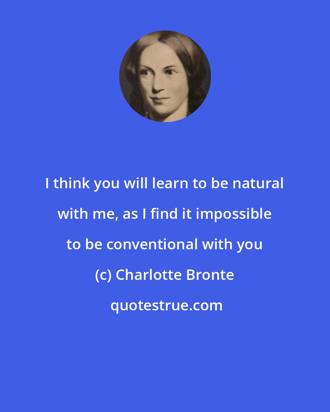 Charlotte Bronte: I think you will learn to be natural with me, as I find it impossible to be conventional with you