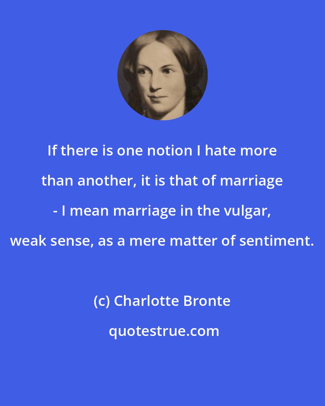 Charlotte Bronte: If there is one notion I hate more than another, it is that of marriage - I mean marriage in the vulgar, weak sense, as a mere matter of sentiment.