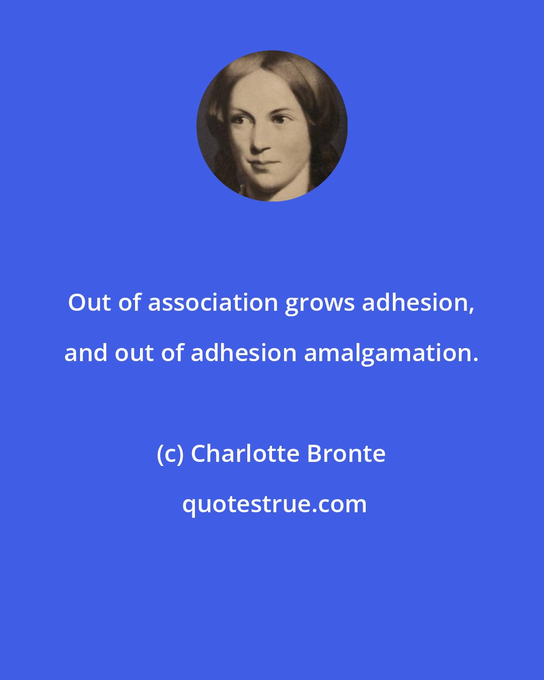 Charlotte Bronte: Out of association grows adhesion, and out of adhesion amalgamation.