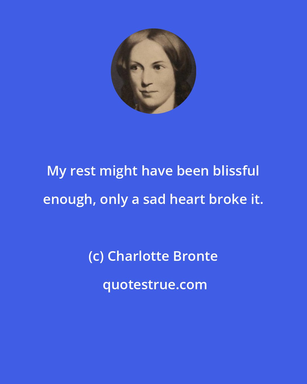 Charlotte Bronte: My rest might have been blissful enough, only a sad heart broke it.