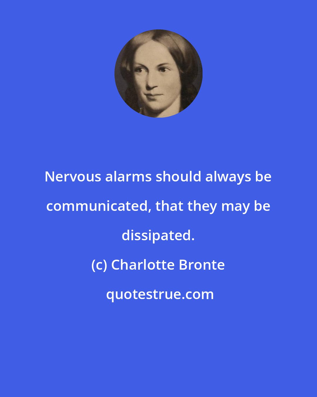 Charlotte Bronte: Nervous alarms should always be communicated, that they may be dissipated.