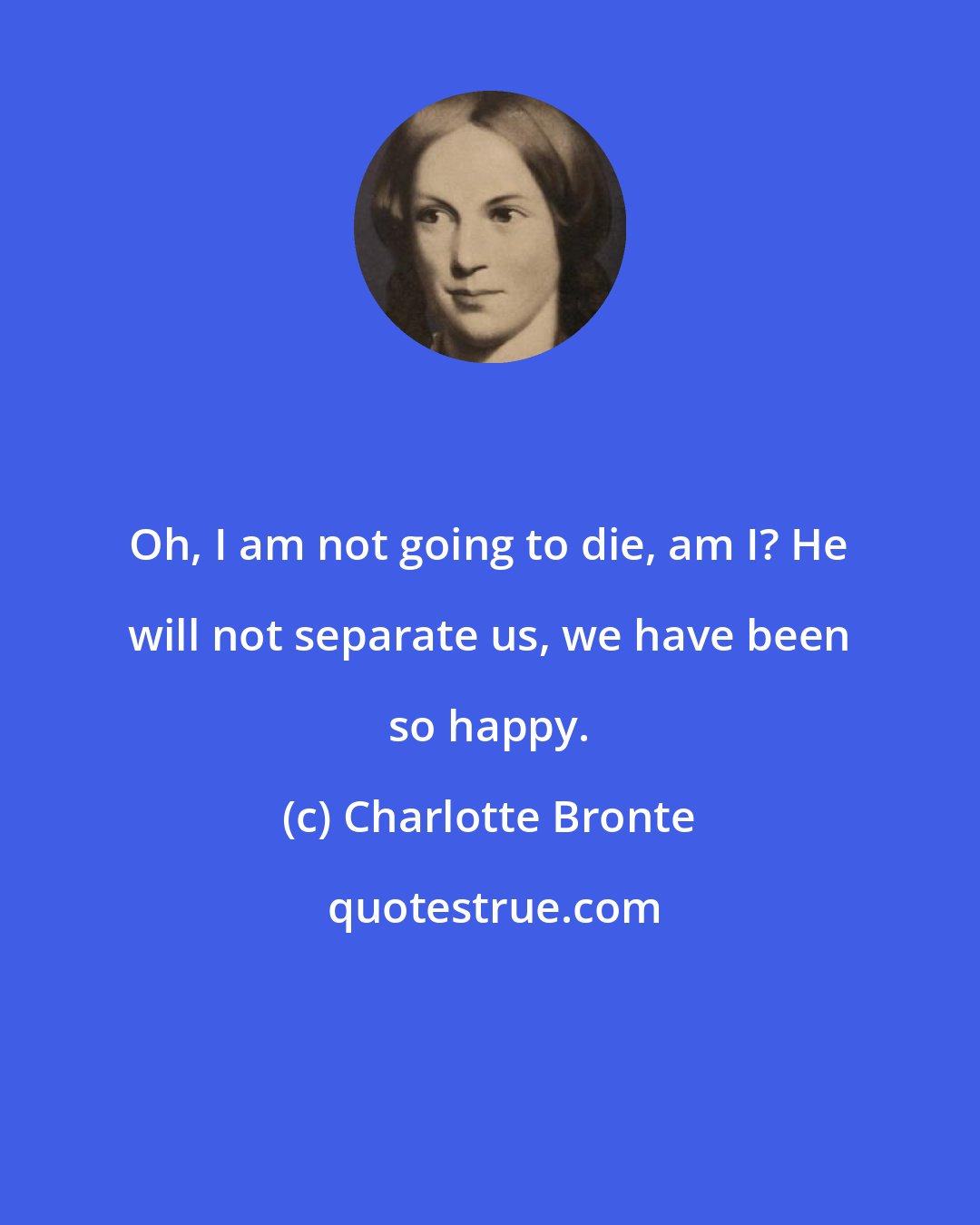 Charlotte Bronte: Oh, I am not going to die, am I? He will not separate us, we have been so happy.