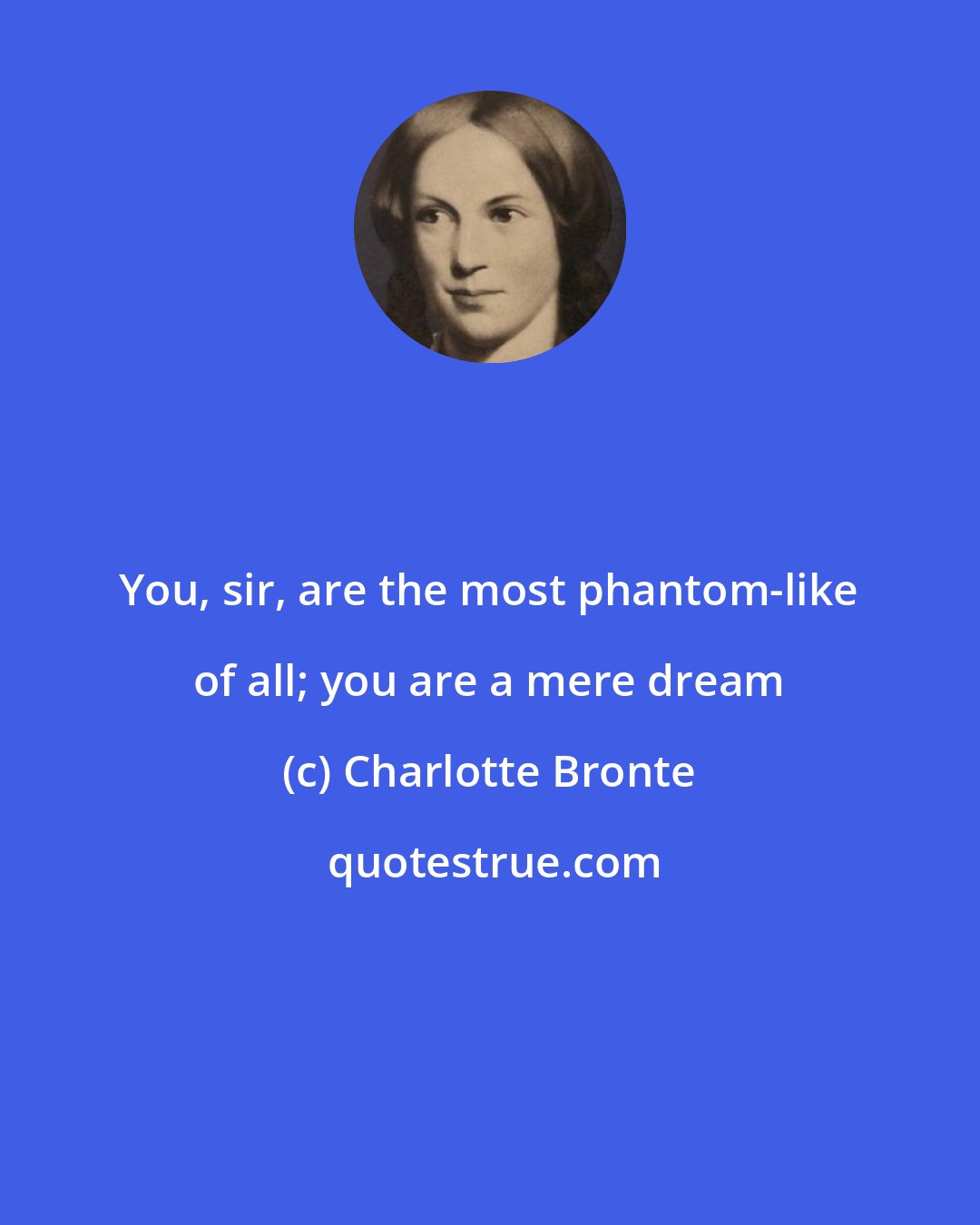 Charlotte Bronte: You, sir, are the most phantom-like of all; you are a mere dream