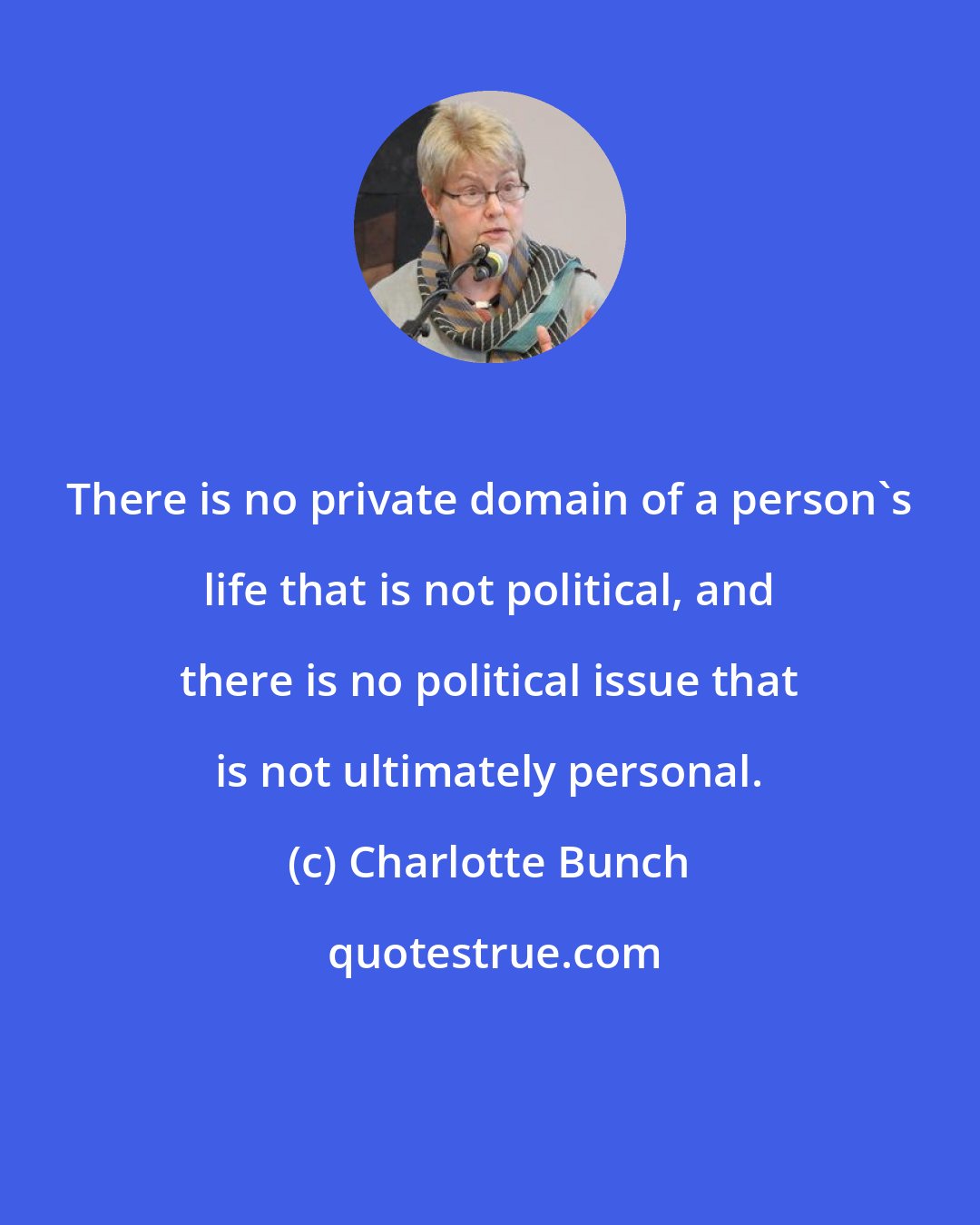 Charlotte Bunch: There is no private domain of a person's life that is not political, and there is no political issue that is not ultimately personal.