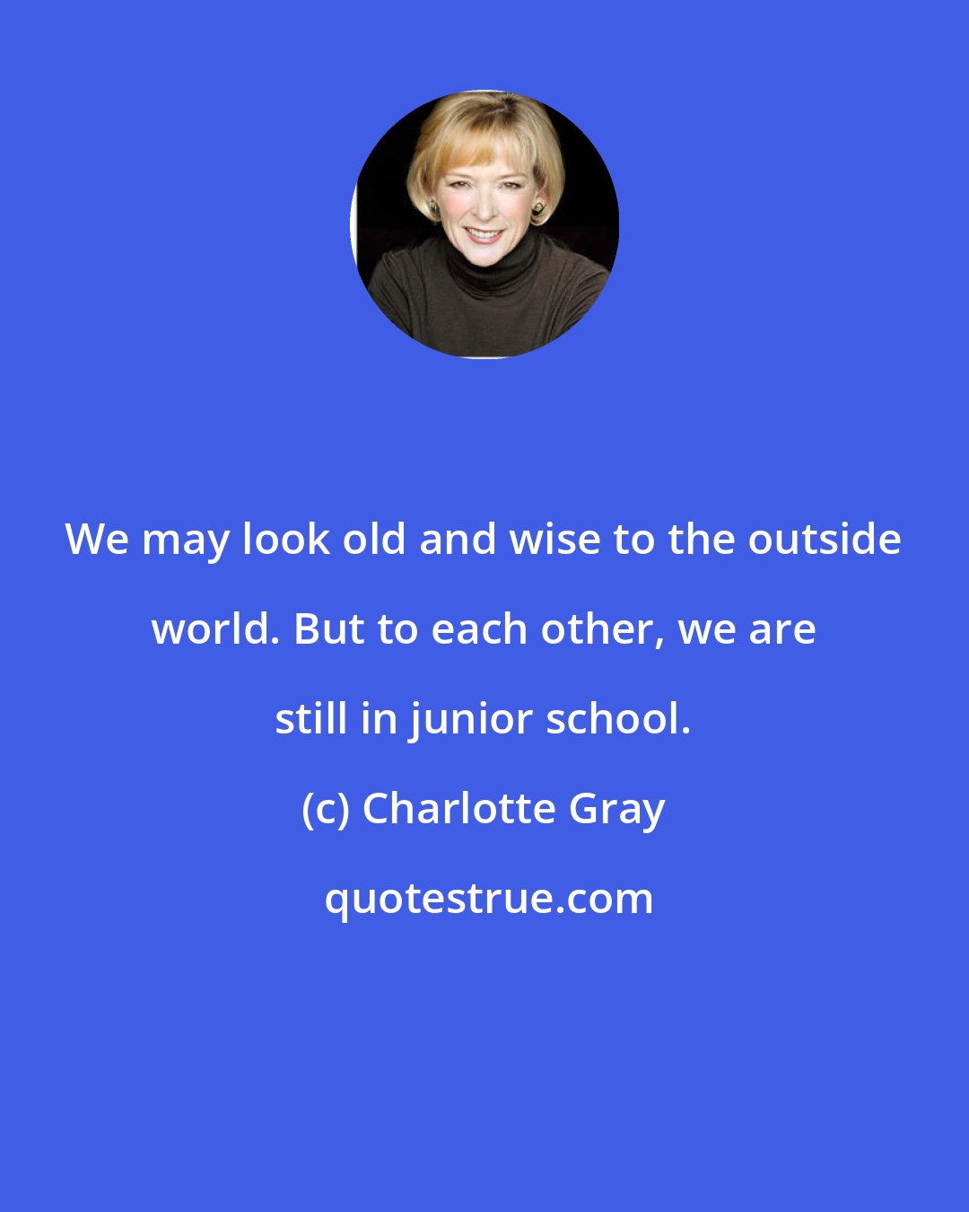 Charlotte Gray: We may look old and wise to the outside world. But to each other, we are still in junior school.